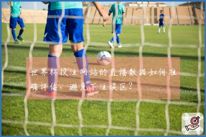 世界杯投注网站的直播数据如何准确评估，避免下注误区？