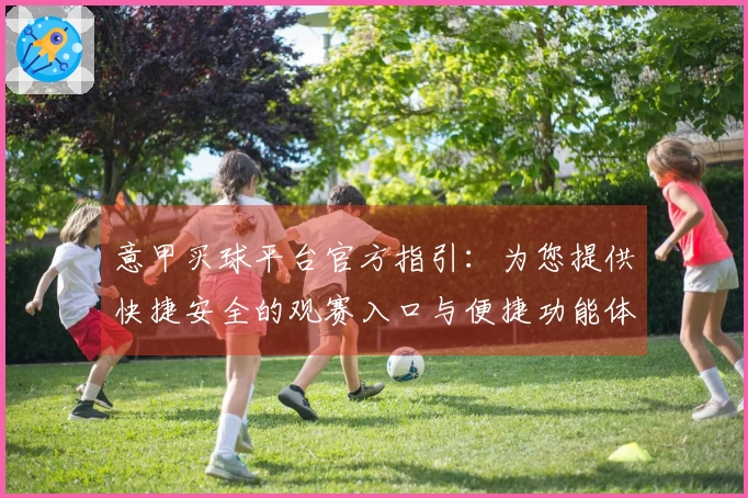 意甲买球平台官方指引：为您提供快捷安全的观赛入口与便捷功能体验