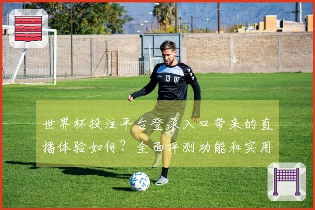 世界杯投注平台登录入口带来的直播体验如何？全面评测功能和实用性分享