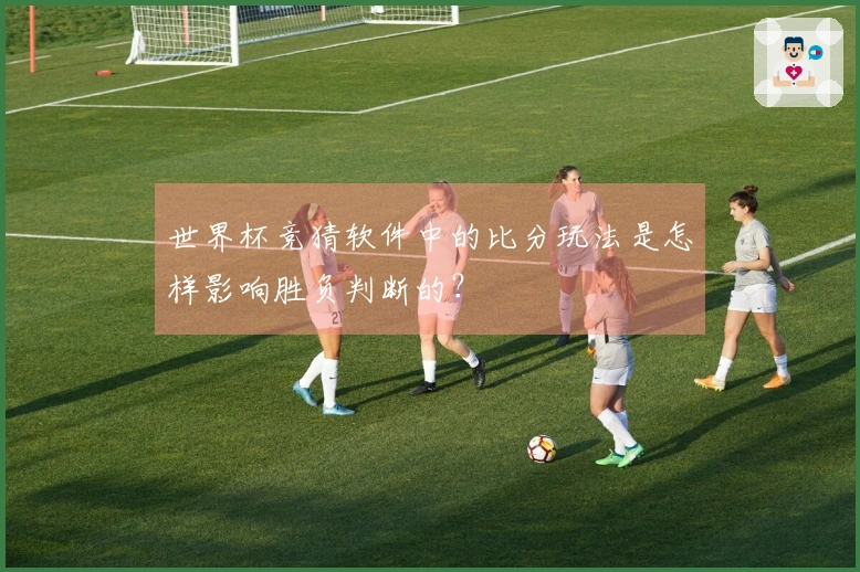 世界杯竞猜软件中的比分玩法是怎样影响胜负判断的？
