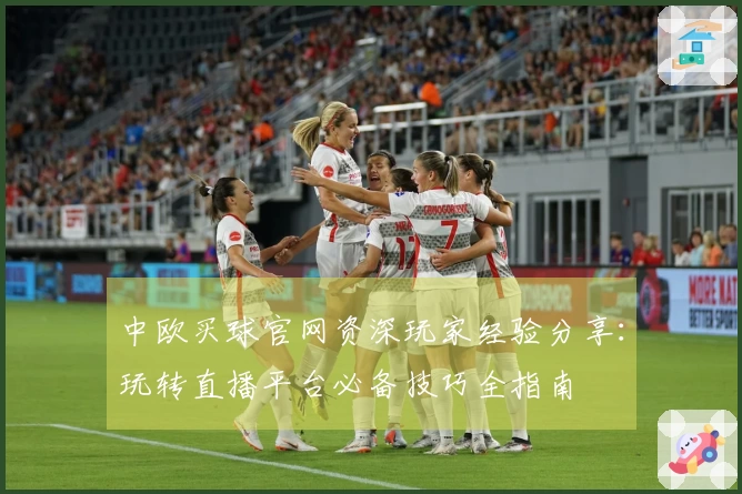 中欧买球官网资深玩家经验分享：玩转直播平台必备技巧全指南