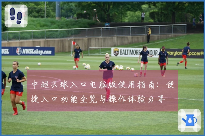 中超买球入口电脑版使用指南：便捷入口功能全览与操作体验分享