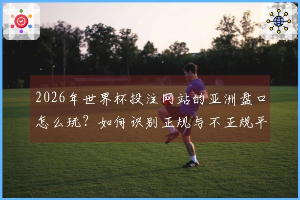 2026年世界杯投注网站的亚洲盘口怎么玩?如何识别正规与不正规平台?