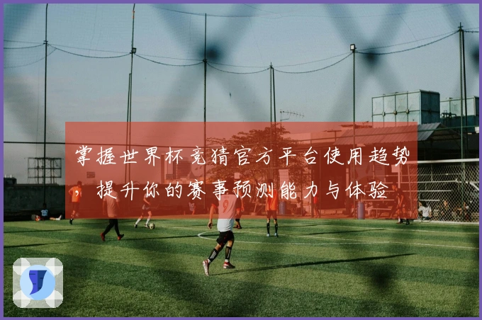掌握世界杯竞猜官方平台使用趋势，提升你的赛事预测能力与体验