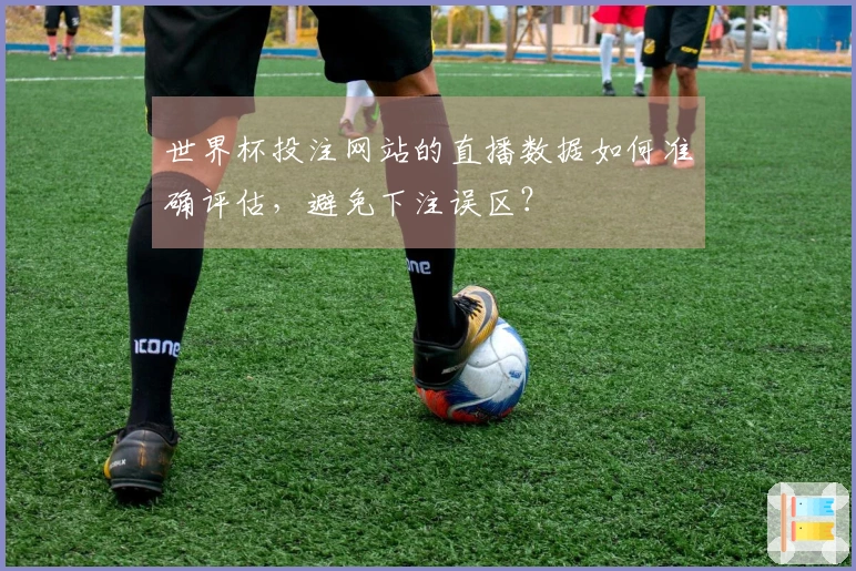 世界杯投注网站的直播数据如何准确评估，避免下注误区？