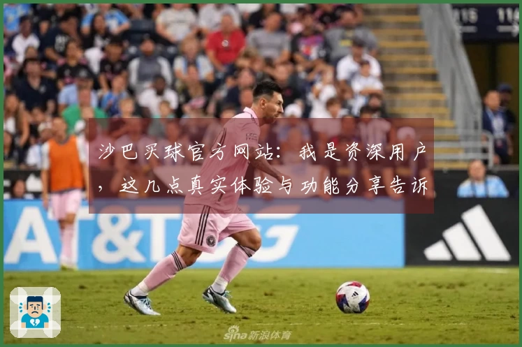 沙巴买球官方网站:我是资深用户,这几点真实体验与功能分享告诉你