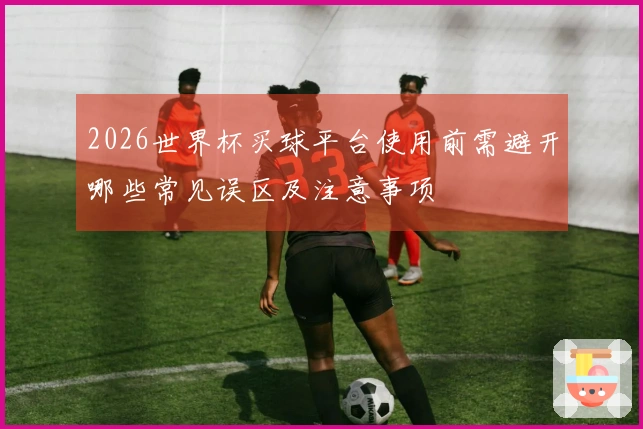 2026世界杯买球平台使用前需避开哪些常见误区及注意事项