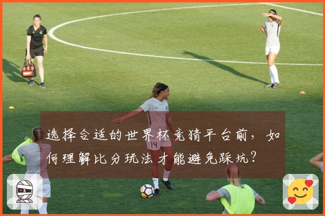 选择合适的世界杯竞猜平台前，如何理解比分玩法才能避免踩坑？