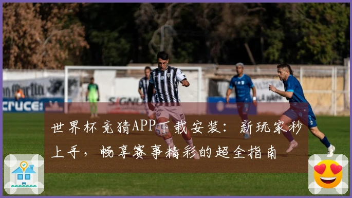 世界杯竞猜APP下载安装：新玩家秒上手，畅享赛事精彩的超全指南