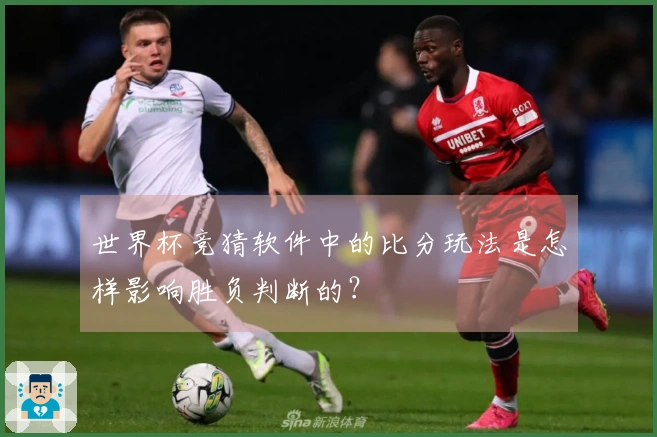 世界杯竞猜软件中的比分玩法是怎样影响胜负判断的？