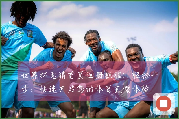 世界杯竞猜首页注册教程：轻松一步，快速开启您的体育直播体验