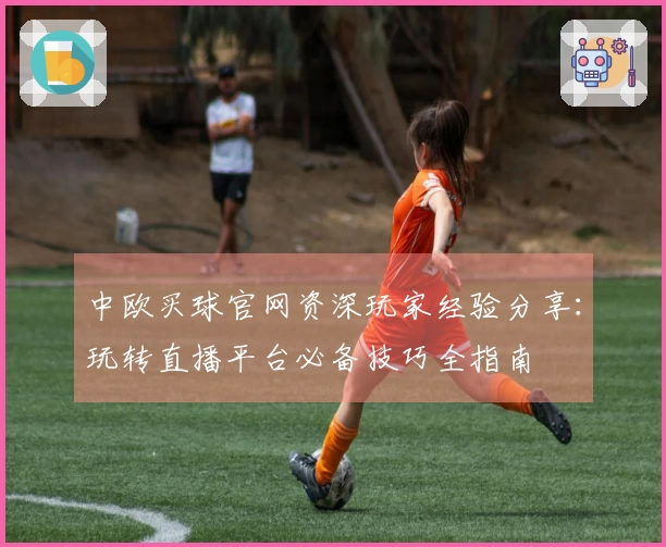 中欧买球官网资深玩家经验分享：玩转直播平台必备技巧全指南