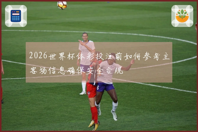 2026世界杯体彩投注前如何参考主客场信息确保安全合规