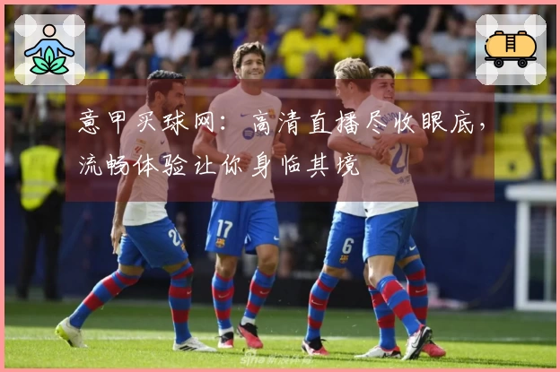 意甲买球网：高清直播尽收眼底，流畅体验让你身临其境