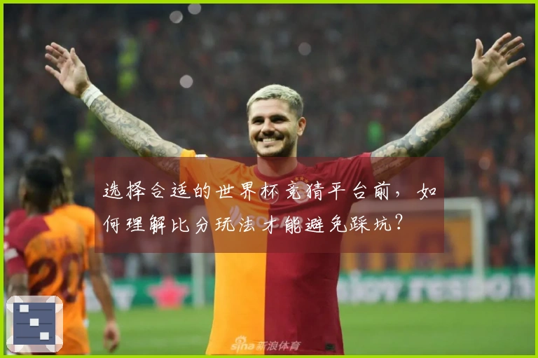 选择合适的世界杯竞猜平台前，如何理解比分玩法才能避免踩坑？