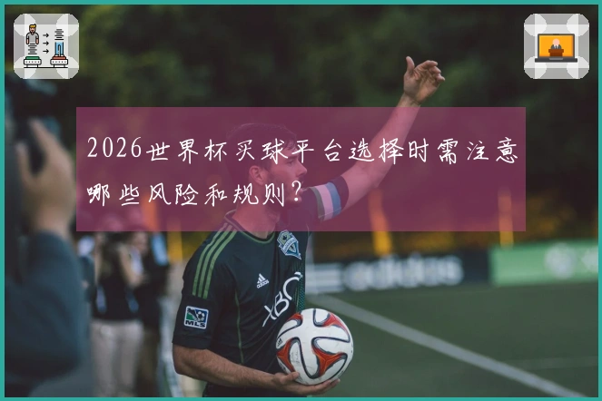 2026世界杯买球平台选择时需注意哪些风险和规则？