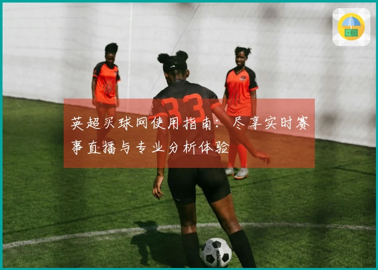 英超买球网使用指南：尽享实时赛事直播与专业分析体验