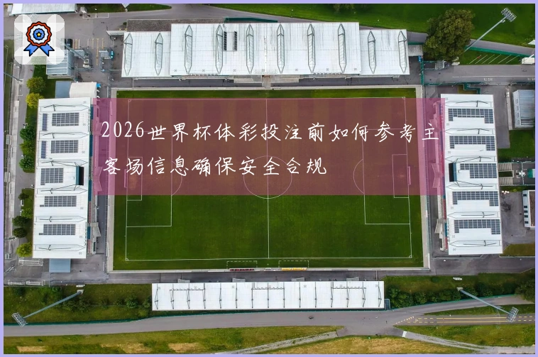 2026世界杯体彩投注前如何参考主客场信息确保安全合规