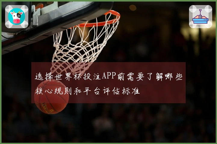 选择世界杯投注APP前需要了解哪些核心规则和平台评估标准