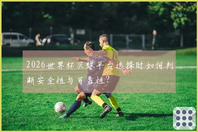 2026世界杯买球平台选择时如何判断安全性与可靠性？