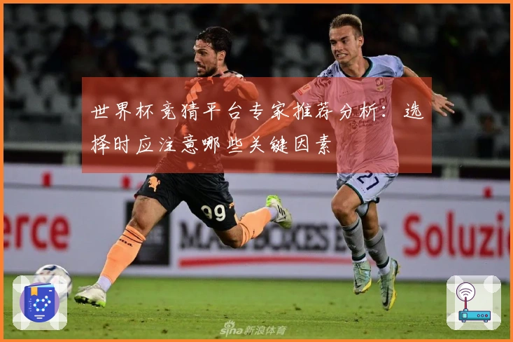 世界杯竞猜平台专家推荐分析：选择时应注意哪些关键因素