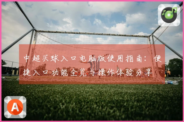 中超买球入口电脑版使用指南：便捷入口功能全览与操作体验分享