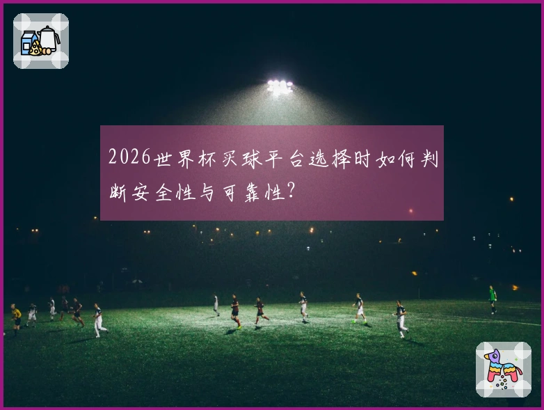 2026世界杯买球平台选择时如何判断安全性与可靠性？