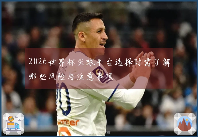 2026世界杯买球平台选择时需了解哪些风险与注意事项