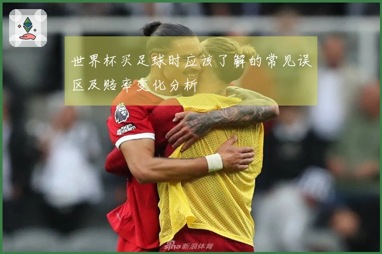 世界杯买足球时应该了解的常见误区及赔率变化分析