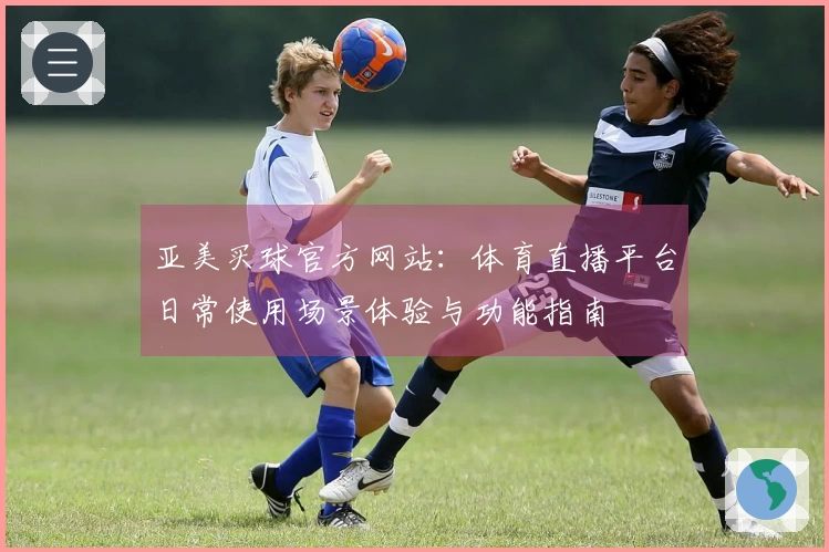 亚美买球官方网站：体育直播平台日常使用场景体验与功能指南