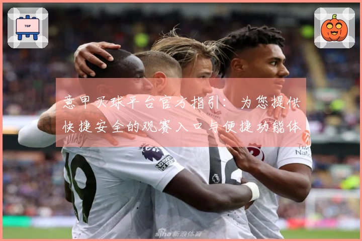 意甲买球平台官方指引：为您提供快捷安全的观赛入口与便捷功能体验