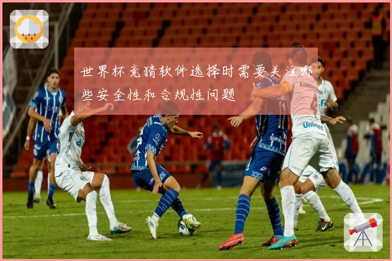 世界杯竞猜软件选择时需要关注哪些安全性和合规性问题