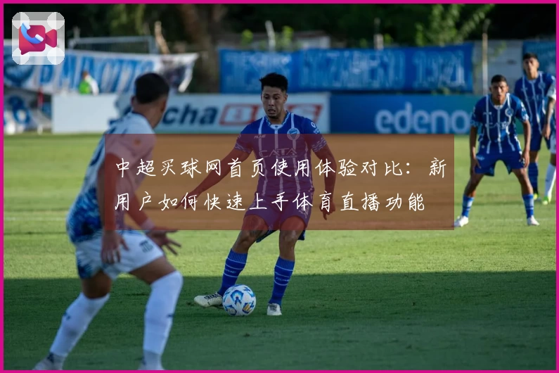 中超买球网首页使用体验对比：新用户如何快速上手体育直播功能