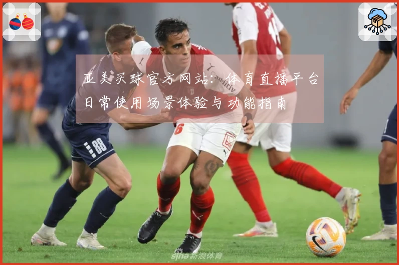 亚美买球官方网站：体育直播平台日常使用场景体验与功能指南