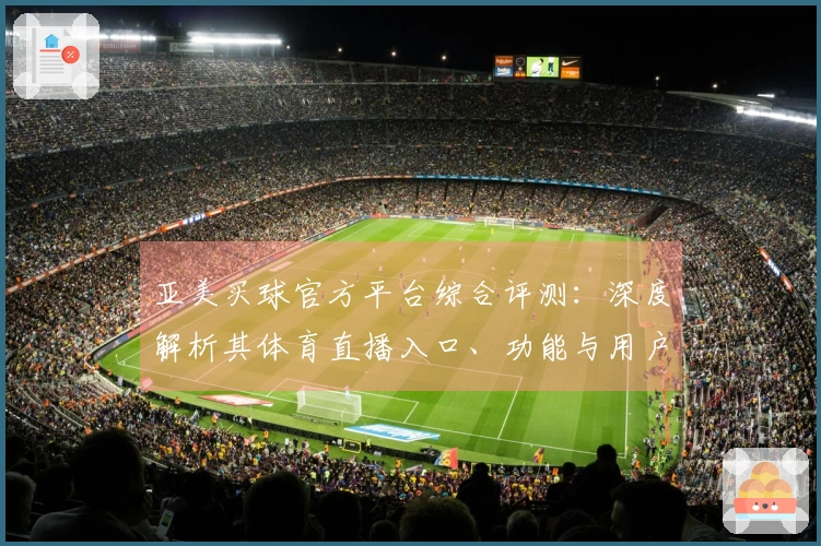 亚美买球官方平台综合评测：深度解析其体育直播入口、功能与用户体验