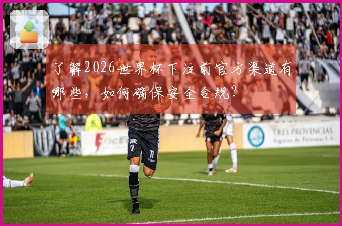 了解2026世界杯下注前官方渠道有哪些，如何确保安全合规？