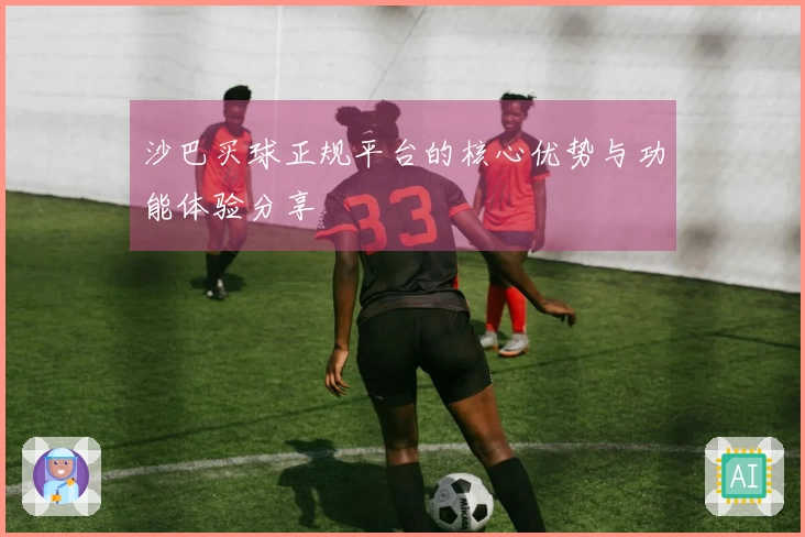 沙巴买球正规平台的核心优势与功能体验分享