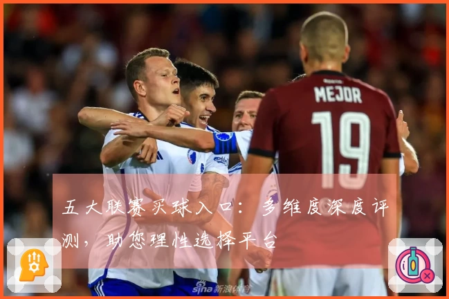 五大联赛买球入口：多维度深度评测，助您理性选择平台
