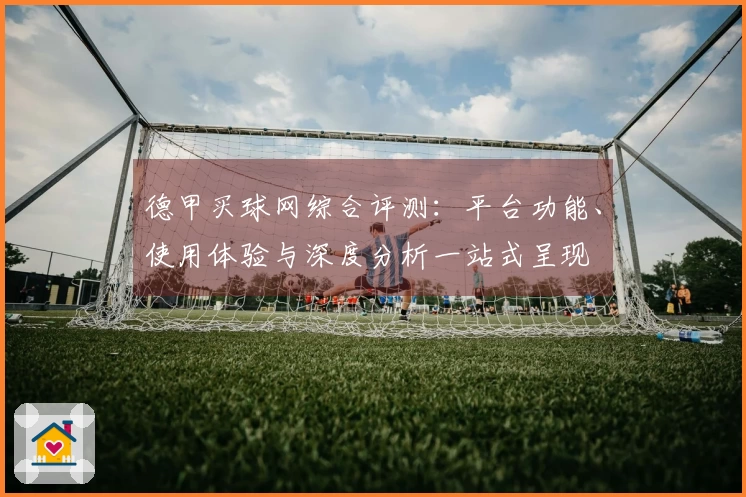 德甲买球网综合评测:平台功能、使用体验与深度分析一站式呈现
