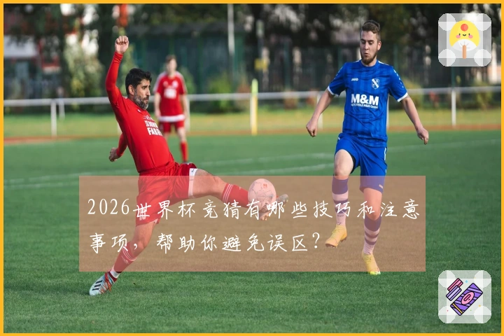 2026世界杯竞猜有哪些技巧和注意事项，帮助你避免误区？